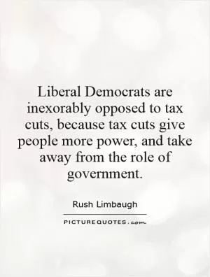 Liberal Democrats are inexorably opposed to tax cuts, because tax cuts give people more power, and take away from the role of government Picture Quote #1