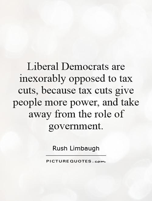 Liberal Democrats are inexorably opposed to tax cuts, because tax cuts give people more power, and take away from the role of government Picture Quote #1