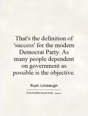 That's the definition of 'success' for the modern Democrat Party. As many people dependent on government as possible is the objective Picture Quote #1