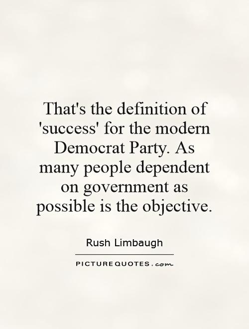 That's the definition of 'success' for the modern Democrat Party. As many people dependent on government as possible is the objective Picture Quote #1