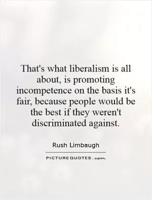That's what liberalism is all about, is promoting incompetence on the basis it's fair, because people would be the best if they weren't discriminated against Picture Quote #1