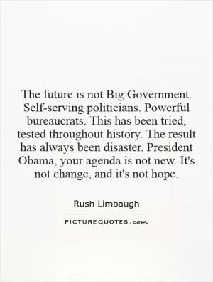 The future is not Big Government. Self-serving politicians. Powerful bureaucrats. This has been tried, tested throughout history. The result has always been disaster. President Obama, your agenda is not new. It's not change, and it's not hope Picture Quote #1