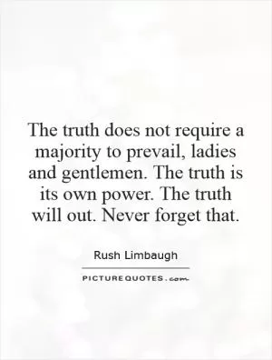 The truth does not require a majority to prevail, ladies and gentlemen. The truth is its own power. The truth will out. Never forget that Picture Quote #1