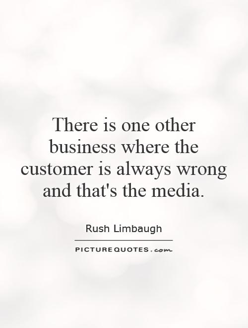 There is one other business where the customer is always wrong and that's the media Picture Quote #1