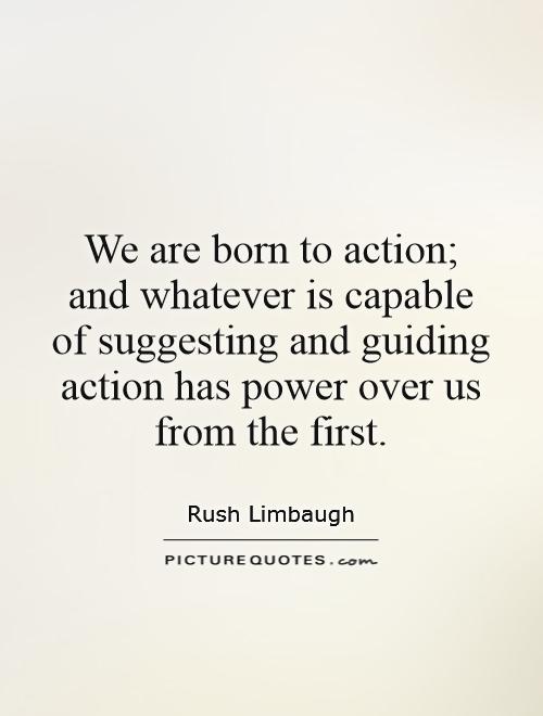 We are born to action; and whatever is capable of suggesting and guiding action has power over us from the first Picture Quote #1