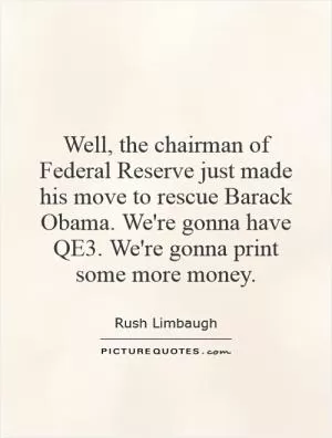 Well, the chairman of Federal Reserve just made his move to rescue Barack Obama. We're gonna have QE3. We're gonna print some more money Picture Quote #1