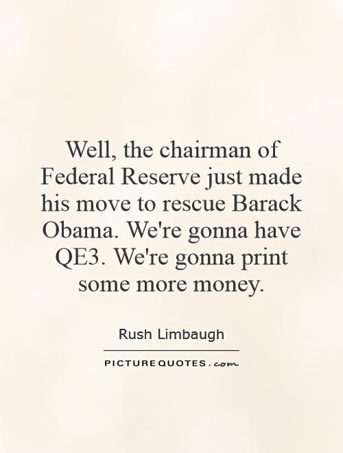 Well, the chairman of Federal Reserve just made his move to rescue Barack Obama. We're gonna have QE3. We're gonna print some more money Picture Quote #1