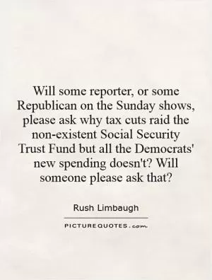 Will some reporter, or some Republican on the Sunday shows, please ask why tax cuts raid the non-existent Social Security Trust Fund but all the Democrats' new spending doesn't? Will someone please ask that? Picture Quote #1