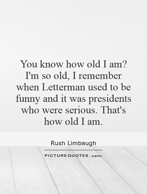 You know how old I am? I'm so old, I remember when Letterman used to be funny and it was presidents who were serious. That's how old I am Picture Quote #1