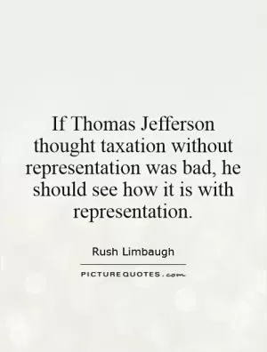 If Thomas Jefferson thought taxation without representation was bad, he should see how it is with representation Picture Quote #1