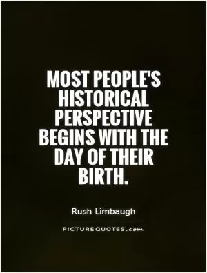 Most people's historical perspective begins with the day of their birth Picture Quote #1