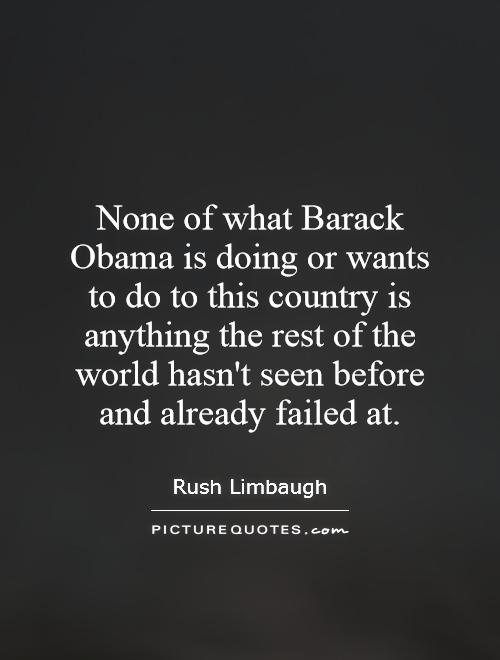 None of what Barack Obama is doing or wants to do to this country is anything the rest of the world hasn't seen before and already failed at Picture Quote #1