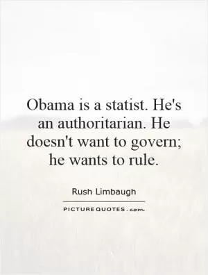 Obama is a statist. He's an authoritarian. He doesn't want to govern; he wants to rule Picture Quote #1