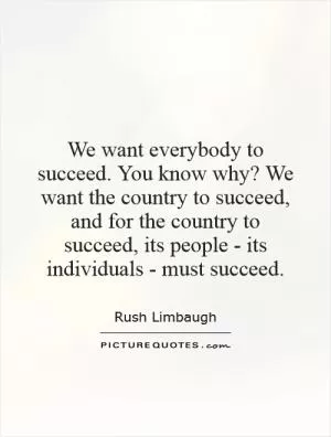 We want everybody to succeed. You know why? We want the country to succeed, and for the country to succeed, its people - its individuals - must succeed Picture Quote #1