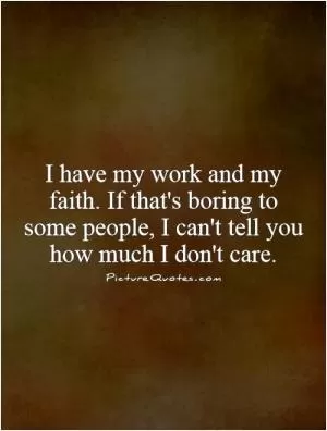 I have my work and my faith. If that's boring to some people, I can't tell you how much I don't care Picture Quote #1
