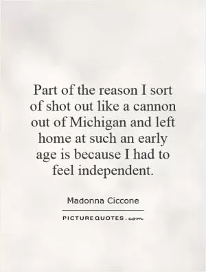 Part of the reason I sort of shot out like a cannon out of Michigan and left home at such an early age is because I had to feel independent Picture Quote #1