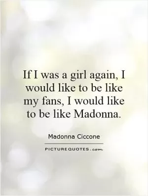 If I was a girl again, I would like to be like my fans, I would like to be like Madonna Picture Quote #1