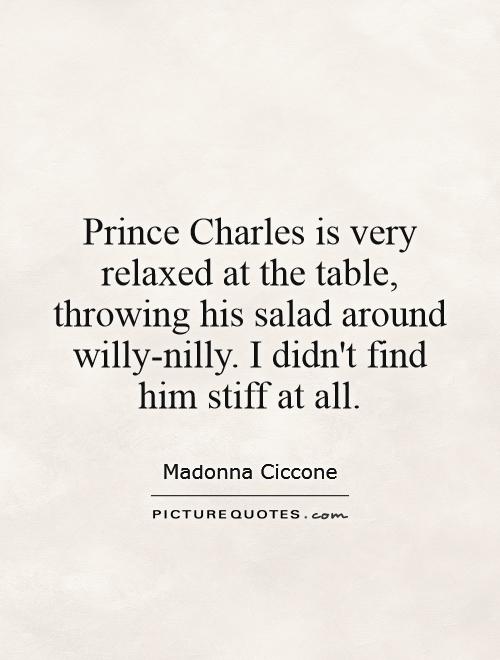 Prince Charles is very relaxed at the table, throwing his salad around willy-nilly. I didn't find him stiff at all Picture Quote #1