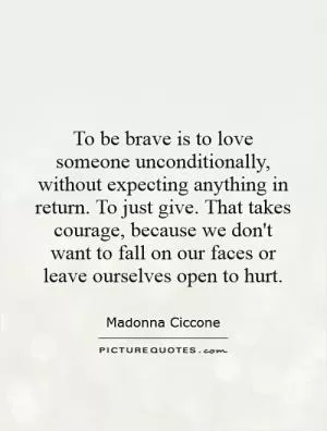 To be brave is to love someone unconditionally, without expecting anything in return. To just give. That takes courage, because we don't want to fall on our faces or leave ourselves open to hurt Picture Quote #1