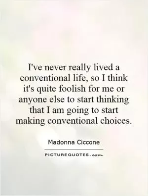 I've never really lived a conventional life, so I think it's quite foolish for me or anyone else to start thinking that I am going to start making conventional choices Picture Quote #1
