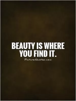 Beauty is where you find it Picture Quote #1