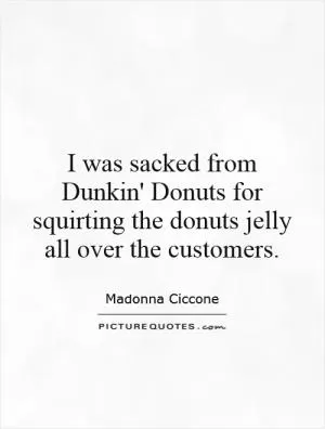I was sacked from Dunkin' Donuts for squirting the donuts jelly all over the customers Picture Quote #1