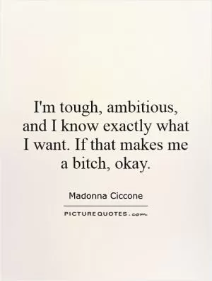 I'm tough, ambitious, and I know exactly what I want. If that makes me a bitch, okay Picture Quote #1