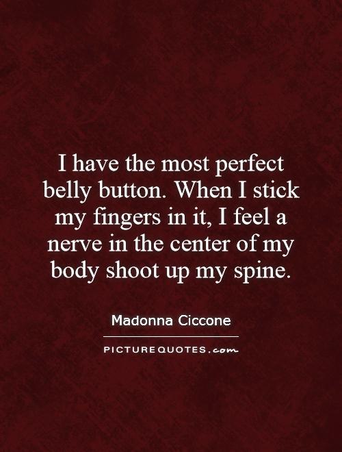 I have the most perfect belly button. When I stick my fingers in it, I feel a nerve in the center of my body shoot up my spine Picture Quote #1