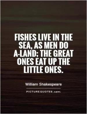 Fishes live in the sea, as men do a-land; the great ones eat up the little ones Picture Quote #1