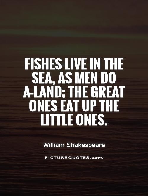 Fishes live in the sea, as men do a-land; the great ones eat up the little ones Picture Quote #1