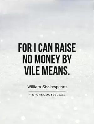 For I can raise no money by vile means Picture Quote #1