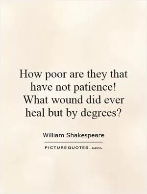 How poor are they that have not patience!  What wound did ever heal but by degrees? Picture Quote #1
