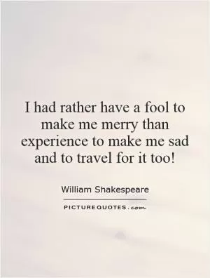 I had rather have a fool to make me merry than experience to make me sad and to travel for it too! Picture Quote #1