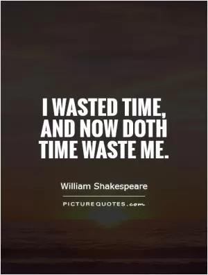 I wasted time, and now doth time waste me Picture Quote #1