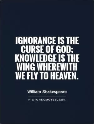 Ignorance is the curse of God; knowledge is the wing wherewith we fly to heaven Picture Quote #1