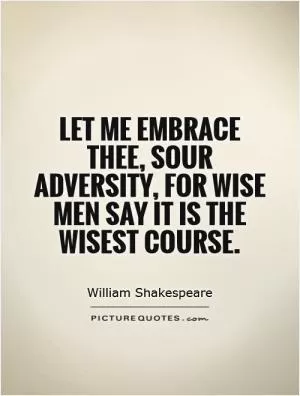 Let me embrace thee, sour adversity, for wise men say it is the wisest course Picture Quote #1