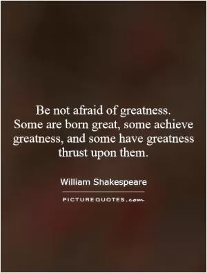 Be not afraid of greatness.  Some are born great, some achieve greatness, and some have greatness thrust upon them Picture Quote #1