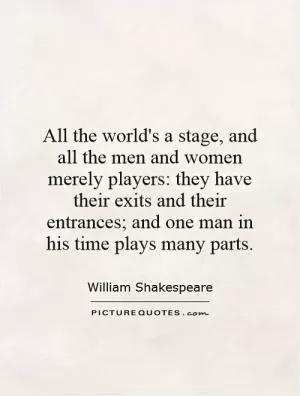 All the world's a stage, and all the men and women merely players: they have their exits and their entrances; and one man in his time plays many parts Picture Quote #1