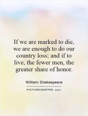 If we are marked to die, we are enough to do our country loss; and if to live, the fewer men, the greater share of honor Picture Quote #1