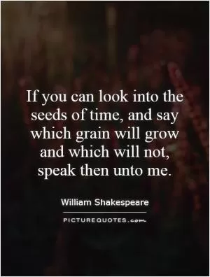 If you can look into the seeds of time, and say which grain will grow and which will not, speak then unto me Picture Quote #1