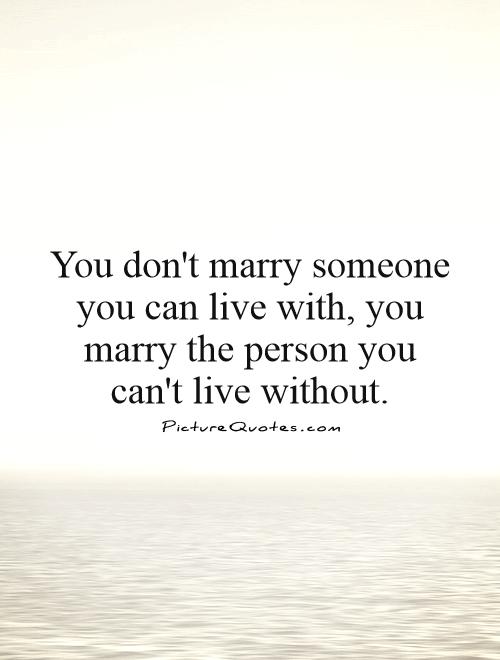 You don't marry someone you can live with, you marry the person you can't live without Picture Quote #1