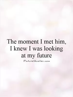 The moment I met him, I knew I was looking  at my future Picture Quote #1