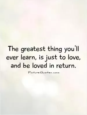 The greatest thing you'll ever learn, is just to love, and be loved in return Picture Quote #1