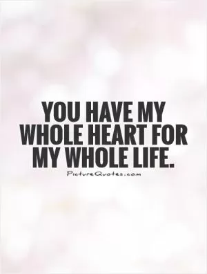 You have my whole heart for my whole life Picture Quote #1