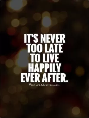 It's never too late to live happily ever after Picture Quote #1