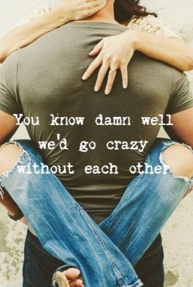 You know damn well we'd go crazy without each other Picture Quote #1