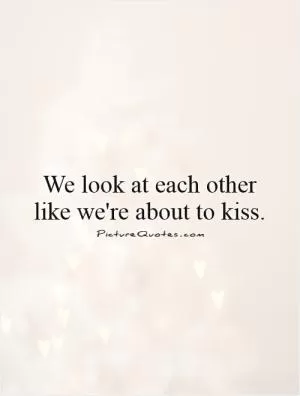 We look at each other like we're about to kiss Picture Quote #1