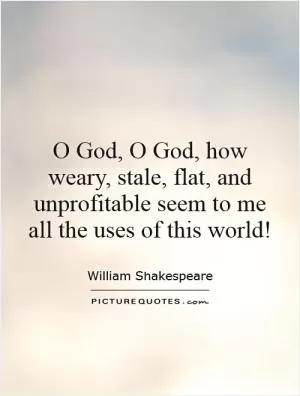O God, O God, how weary, stale, flat, and unprofitable seem to me all the uses of this world! Picture Quote #1
