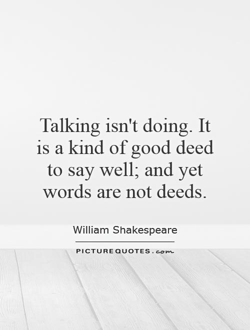 Talking isn't doing. It is a kind of good deed to say well; and yet words are not deeds Picture Quote #1