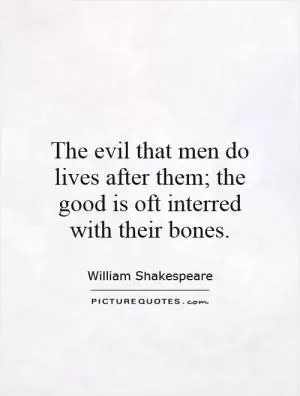 The evil that men do lives after them; the good is oft interred with their bones Picture Quote #1